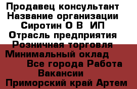 Продавец-консультант › Название организации ­ Сиротин О.В, ИП › Отрасль предприятия ­ Розничная торговля › Минимальный оклад ­ 35 000 - Все города Работа » Вакансии   . Приморский край,Артем г.